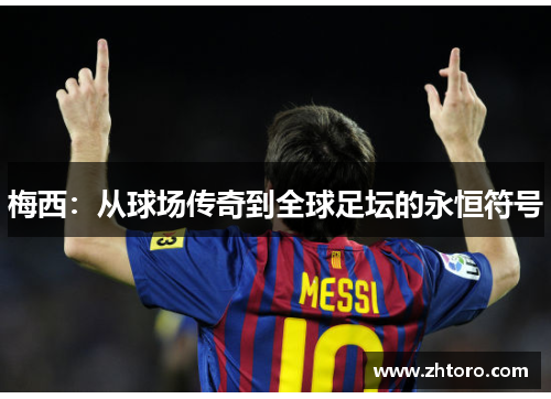 梅西：从球场传奇到全球足坛的永恒符号