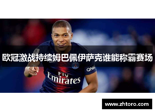 欧冠激战持续姆巴佩伊萨克谁能称霸赛场