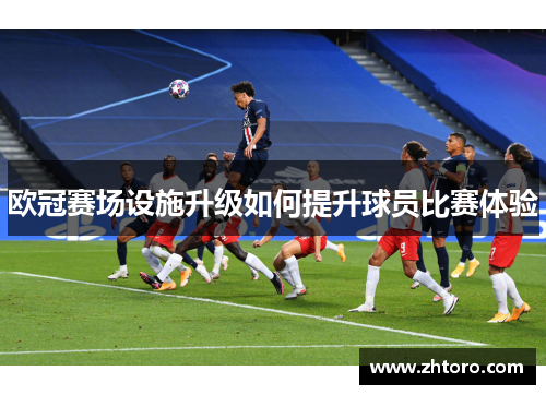 欧冠赛场设施升级如何提升球员比赛体验
