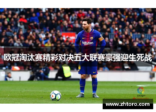 欧冠淘汰赛精彩对决五大联赛豪强迎生死战