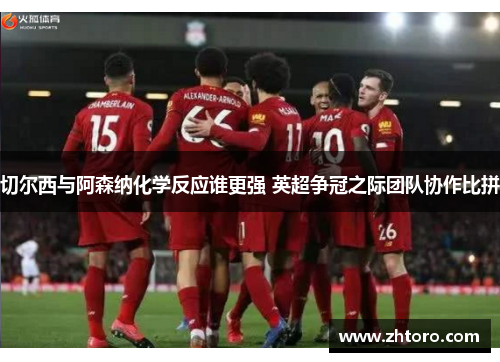 切尔西与阿森纳化学反应谁更强 英超争冠之际团队协作比拼