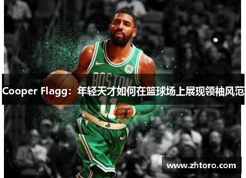 Cooper Flagg：年轻天才如何在篮球场上展现领袖风范