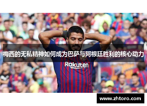 梅西的无私精神如何成为巴萨与阿根廷胜利的核心动力